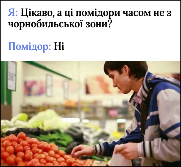 Я: Цікаво, а ці помідори часом не з чорнобильської зони?  Помідор: Ні