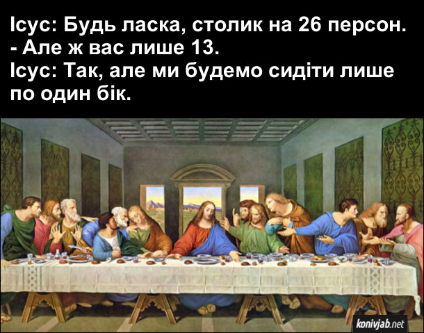 Картина Леонардо да Вінчі "Таємна вечеря", де всі сидять по один бік столу. Мабуть був такий діалог. Ісус: Будь-ласка, столик на 26 персон. - Але ж вас лише 13. Ісус: Так, але ми будемо сидіти лише по один бік.