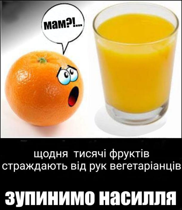 Мем про вегетаріанців. Щодня тисяці фруктів страждають від рук вегетаріанців. Зупинимо насилля. Біля склянки апельсинового соку лежить апельсин, дивиться на сік і питає: - Мам?!...