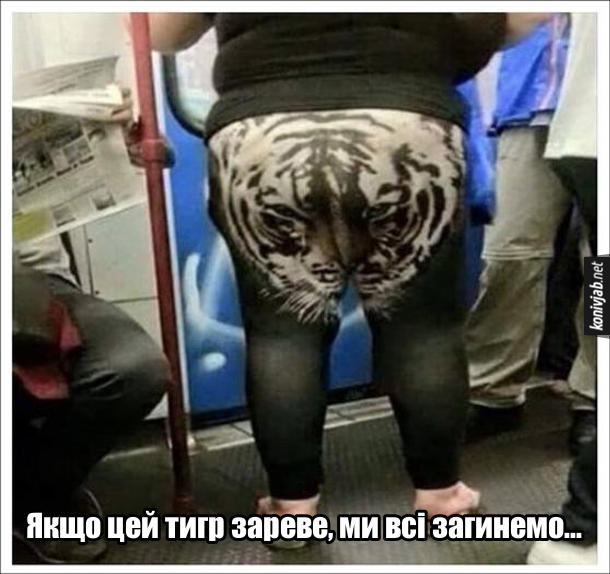 Прикол В тигрових лосинах. В метро їде гладка жінка з великою дупою, в якої на лосинах намальована голоав тигра. Якщо цей тигр зареве, ми всі загинемо...