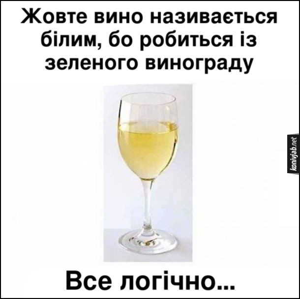 Жарт про біле вино. Жовте вино називається білим, бо робиться із зеленого винограду. Все логічно...