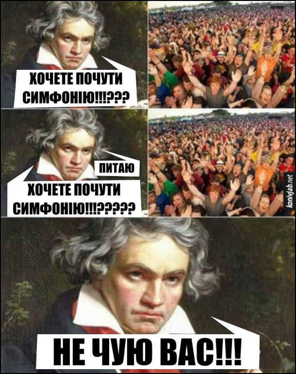 Мем про Бетховена. Людвіг ван Бетховен на концерті: - Хочете почути симфонію!!!??? (публіка хоче) - Питаю, хочете почути симфонію!!????? (публіка хоче) Не чую вас!!! (бо він був глухим)