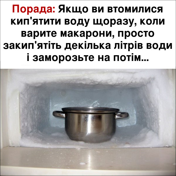 Кумедна порада: Якщо ви втомилися кип'ятити воду щоразу, коли варите макарони, просто закип'ятіть декілька літрів води і заморозьте на потім...