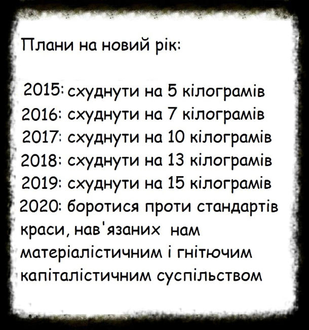 Плани на новий рік: 2015: схуднути на 5 кілограмів. 2016: схуднути на 7 кілограмів. 2017: схуднути на 10 кілограмів. 2018: схуднути на 13 кілограмів. 2019: схуднути на 15 кілограмів. 2020: боротися проти стандартів краси, нав'язаних нам матеріалістичним і гнітючим капіталістичним суспільством.