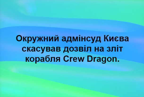 Анекдот Crew Dragon. Окружний адмінсуд Києва скасував дозвіл на зліт корабля Crew Dragon