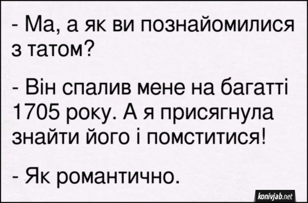 Анекдот Як мама познайомилась з татом. - Ма, а як ви познайомилися з татом? - Він спалив мене на багатті 1705 року. А я присягнула знайти його і помститися! - Як романтично.