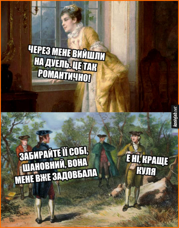 Прикол про дуель. Пані дивиться у вікно: - Через мене вийшли на дуель, це так романтично! В цей час дуелянти: - Забирайте її собі, шановний, вона мене вже задовбала. - Е ні, краще куля