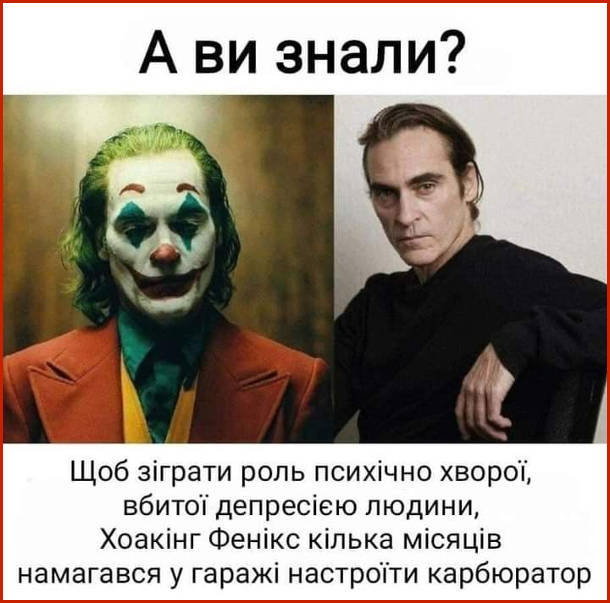 Жарт про Хоакінга Фенікса. А ви знали? Щоб зіграти роль психічно хворої, вбитої депресією людини, Хоакінг Фенікс кілька місяців намагався у гаражі настроїти карбюратор