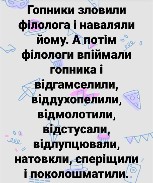 Анекдот про філолога. Гопники зловили філолога і наваляли йому. А потім філологи впіймали гопника і відгамселили, віддухопелили, відмолотили, відстусали, натовкли, сперіщили і поколошматили.