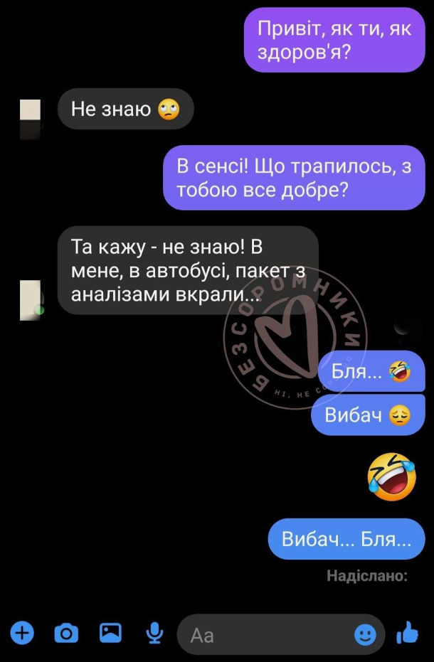 Жарт про медичні аналізи. - Привіт, як ти, як здоров'я? - Не знаю. - В сенсі! Що трапилось, з тобою все добре? - Та кажу - не знаю! В мене, в автобусі, пакет з аналізами вкрали... - Бля... Вибач. Вибач... Бля...