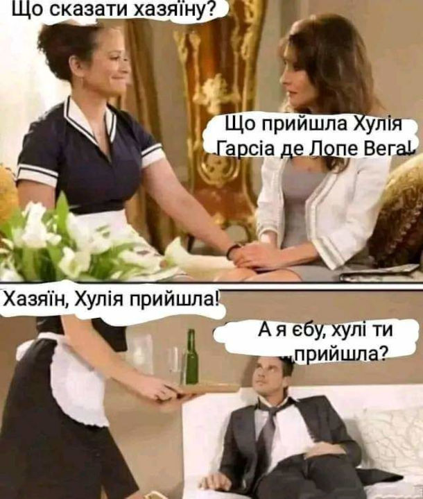 Мем про покоївку. Покоївка до відвідувачки: - Що сказати хазяїну? Відвідувачка: - Що прийшла Хулія Гарсіа де Лопе Вега! Покоївка до господаря: - Хазяїн, Хулія прийшла! Господар: - А я єбу, хулі ти прийшла? 